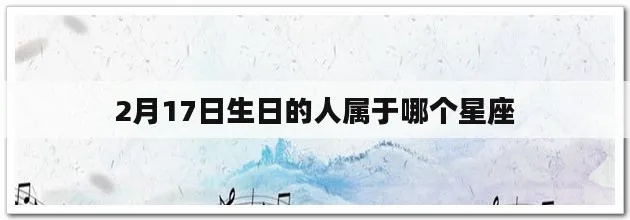 2.17生日的人是什么星座,2月17日生日星座特点解析