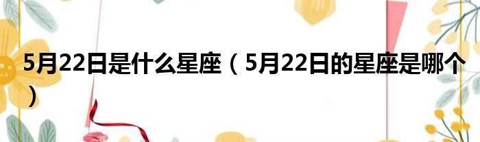 阳历5月22日是什么星座（揭秘5月22日的星座特征）