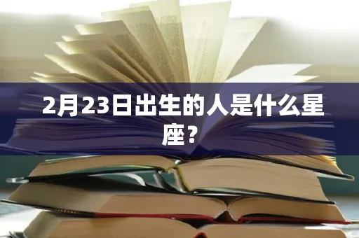 2月23号是什么星座（2月23日出生的人属于哪个星座）