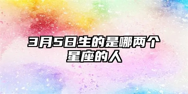 3月5日出生的人是什么星座，3月5日星座运势解析