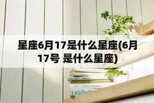 6月17号是什么星座（6月17日出生人的星座特点）