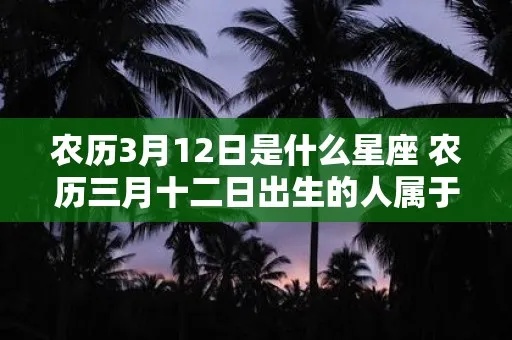 农历3月12是什么星座,农历3月12日出生的人特点解析