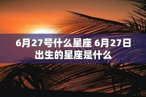 六月27日出生的人是什么星座，六月27日星座特点解析