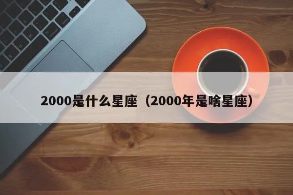 2000是什么星座（2000年出生的人属于哪个星座）