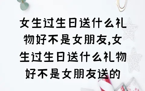 女朋友过生日啥礼物都没送 女朋友过生日啥礼物都没送怎么办