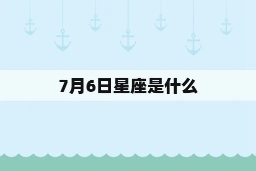 7月6号是什个星座（7月6日出生的人属于哪个星座）