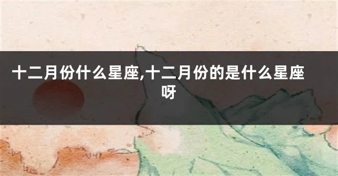 十二月份的是什么星座（十二星座中的最后一个月份）