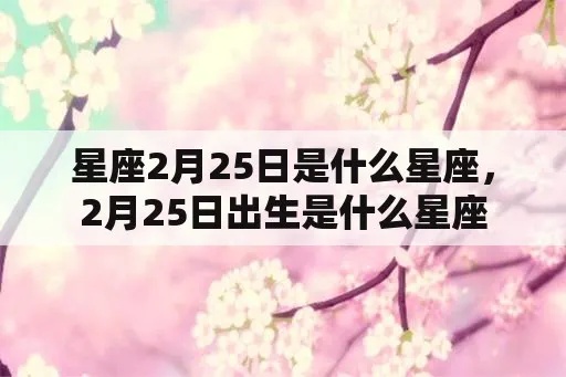 二月25号是什么星座（二月25号出生的人属于哪个星座）