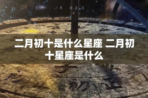 2月初10是什么星座？2月初10出生的人是什么星座？