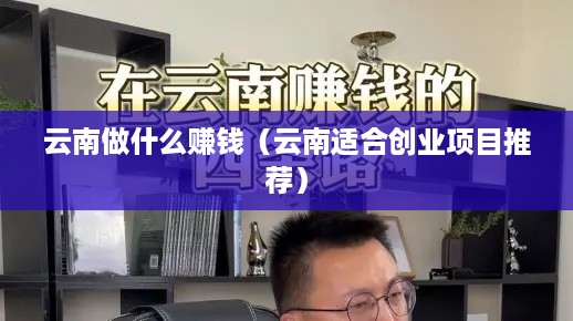 云南做什么赚钱（云南适合创业项目推荐）