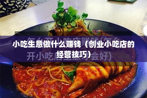 小吃生意做什么赚钱（创业小吃店的经营技巧）