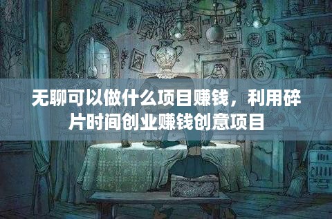 无聊可以做什么项目赚钱，利用碎片时间创业赚钱创意项目