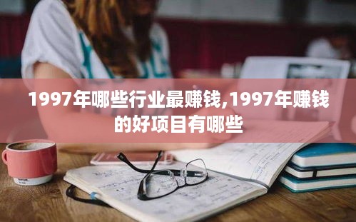 1997年哪些行业最赚钱,1997年赚钱的好项目有哪些