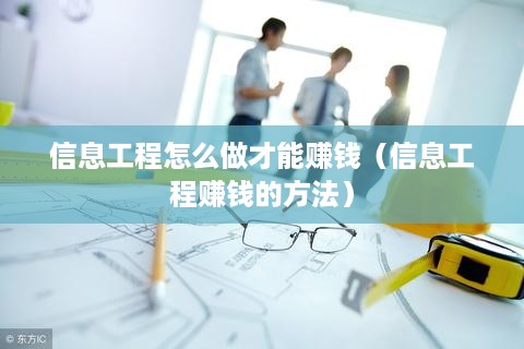 信息工程怎么做才能赚钱（信息工程赚钱的方法）