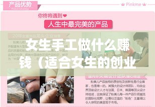 女生手工做什么赚钱（适合女生的创业项目推荐）