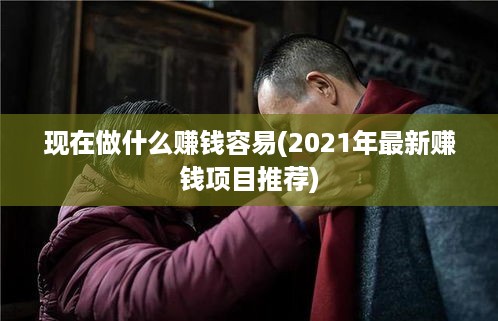 现在做什么赚钱容易(2021年最新赚钱项目推荐)