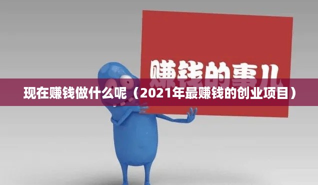 现在赚钱做什么呢（2021年最赚钱的创业项目）