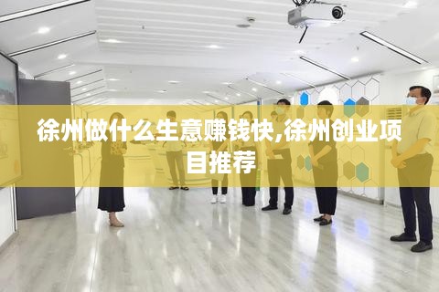 徐州做什么生意赚钱快,徐州创业项目推荐