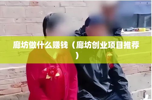 廊坊做什么赚钱（廊坊创业项目推荐）