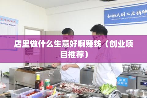 店里做什么生意好啊赚钱（创业项目推荐）