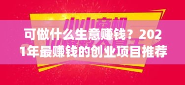 可做什么生意赚钱？2021年最赚钱的创业项目推荐