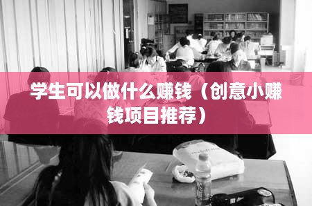 学生可以做什么赚钱（创意小赚钱项目推荐）