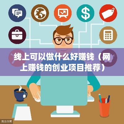 线上可以做什么好赚钱（网上赚钱的创业项目推荐）