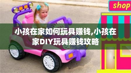 小孩在家如何玩具赚钱,小孩在家DIY玩具赚钱攻略