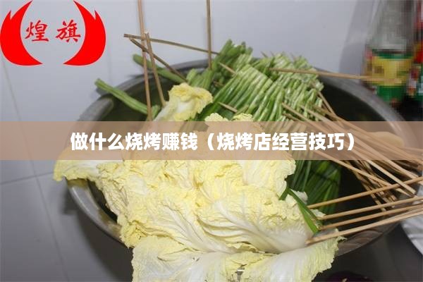 做什么烧烤赚钱（烧烤店经营技巧）