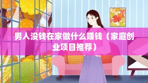 男人没钱在家做什么赚钱（家庭创业项目推荐）