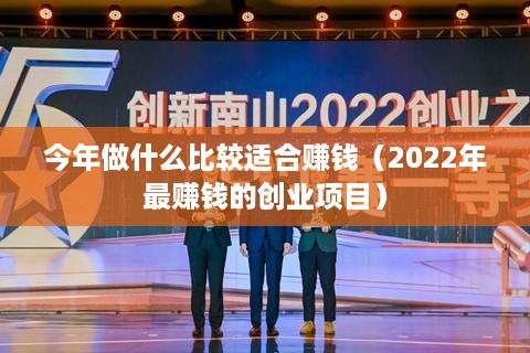 今年做什么比较适合赚钱（2022年最赚钱的创业项目）