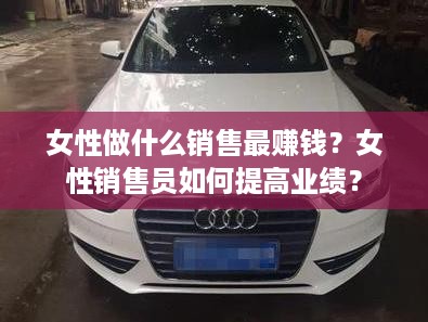 女性做什么销售最赚钱？女性销售员如何提高业绩？