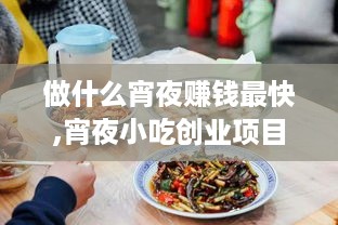 做什么宵夜赚钱最快,宵夜小吃创业项目推荐