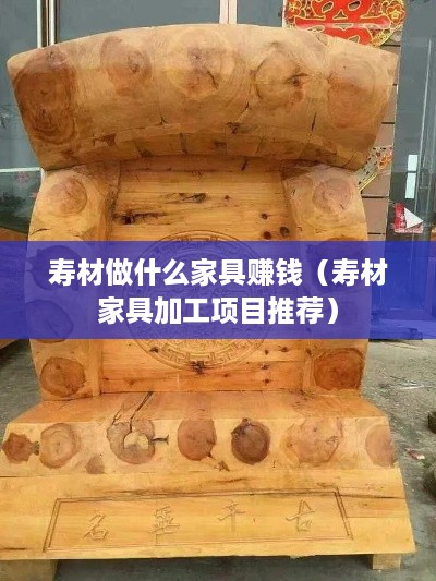 寿材做什么家具赚钱（寿材家具加工项目推荐）