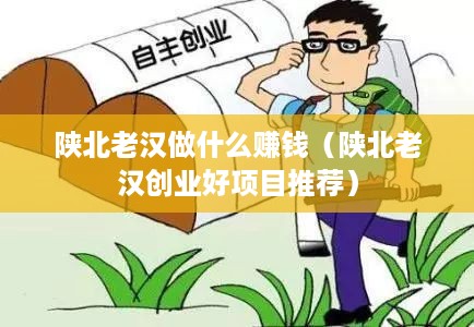 陕北老汉做什么赚钱（陕北老汉创业好项目推荐）