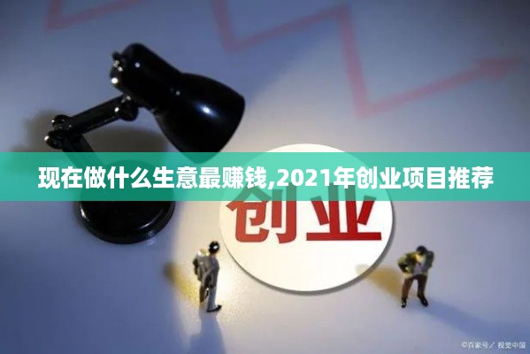 现在做什么生意最赚钱,2021年创业项目推荐