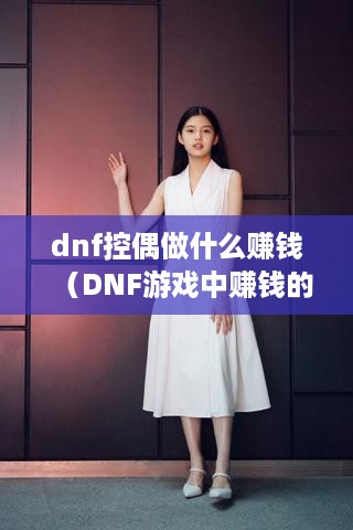 dnf控偶做什么赚钱（DNF游戏中赚钱的方法）