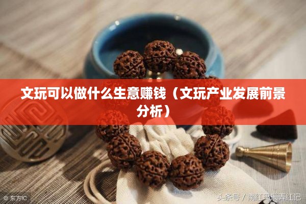 文玩可以做什么生意赚钱（文玩产业发展前景分析）