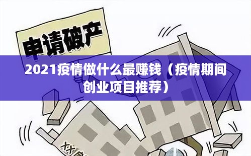 2021疫情做什么最赚钱（疫情期间创业项目推荐）