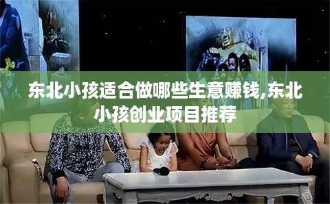 东北小孩适合做哪些生意赚钱,东北小孩创业项目推荐