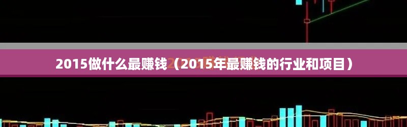 2015做什么最赚钱（2015年最赚钱的行业和项目）