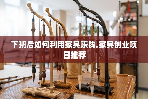 下班后如何利用家具赚钱,家具创业项目推荐