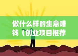 做什么样的生意赚钱（创业项目推荐）