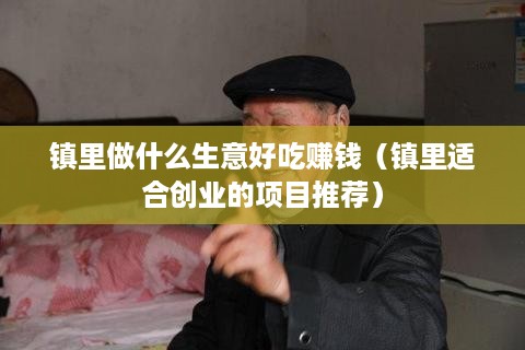 镇里做什么生意好吃赚钱（镇里适合创业的项目推荐）