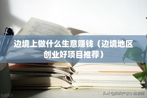 边境上做什么生意赚钱（边境地区创业好项目推荐）