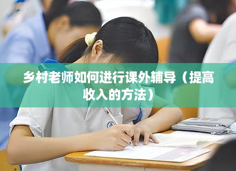 乡村老师如何进行课外辅导（提高收入的方法）