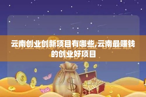 云南创业创新项目有哪些,云南最赚钱的创业好项目