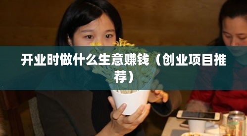 开业时做什么生意赚钱（创业项目推荐）