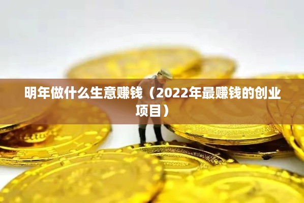 明年做什么生意赚钱（2022年最赚钱的创业项目）