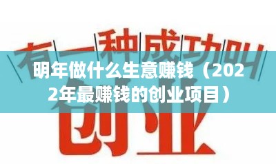 明年做什么生意赚钱（2022年最赚钱的创业项目）